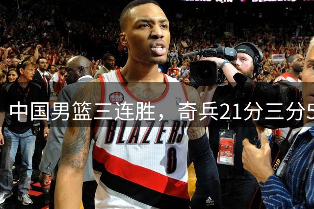 中国男篮三连胜，奇兵21分三分5中5，贺希宁25分6助攻