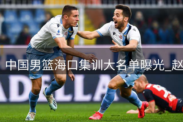 中国男篮海口集训大名单曝光 赵继伟领衔老将组 焦柏乔迎上位契机