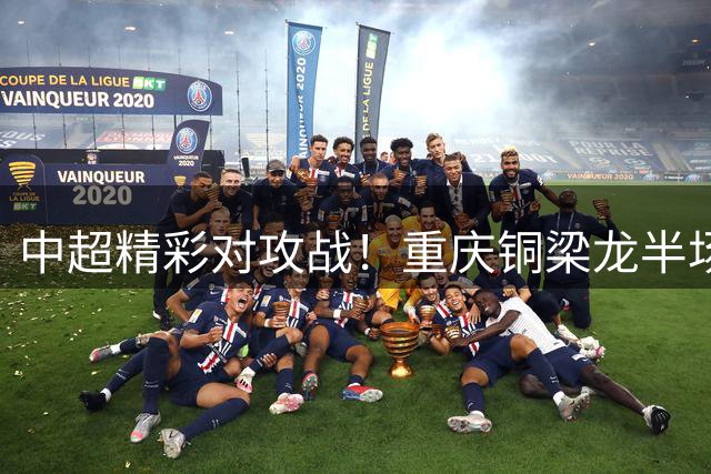 中超精彩对攻战！重庆铜梁龙半场2-2战平上海海港
