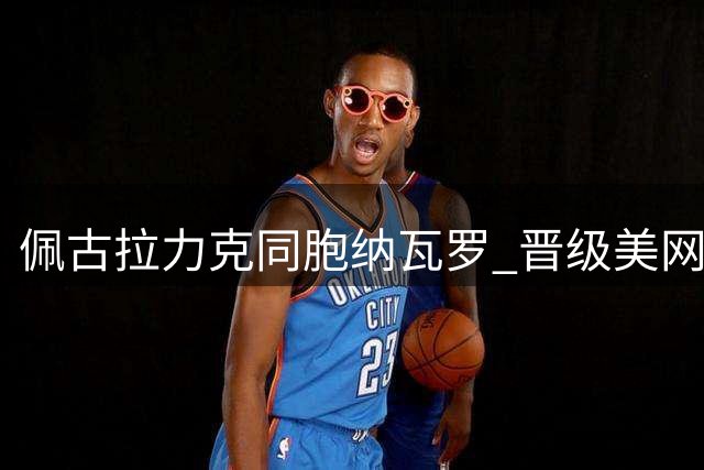 佩古拉力克同胞纳瓦罗 晋级美网四强挑战萨巴伦卡