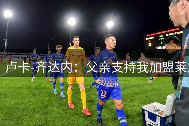 卢卡-齐达内：父亲支持我加盟莱加内斯；我的脚下技术不错