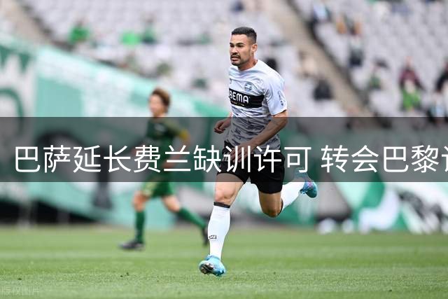 巴萨延长费兰缺训许可 转会巴黎谈判加速推进