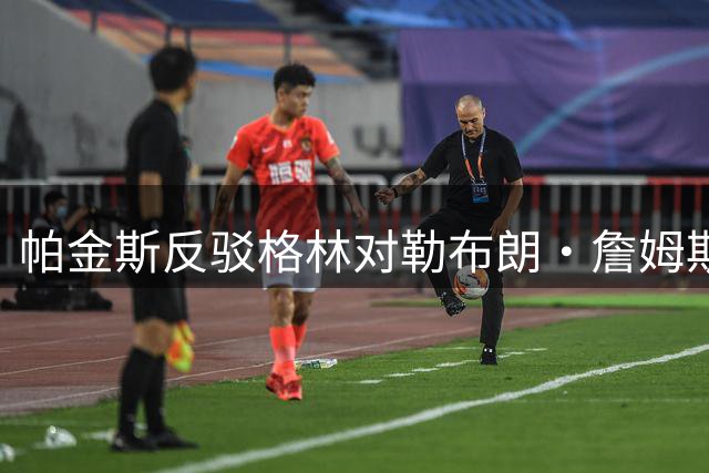 帕金斯反驳格林对勒布朗·詹姆斯拒绝勇士的看法：无关历史恩怨