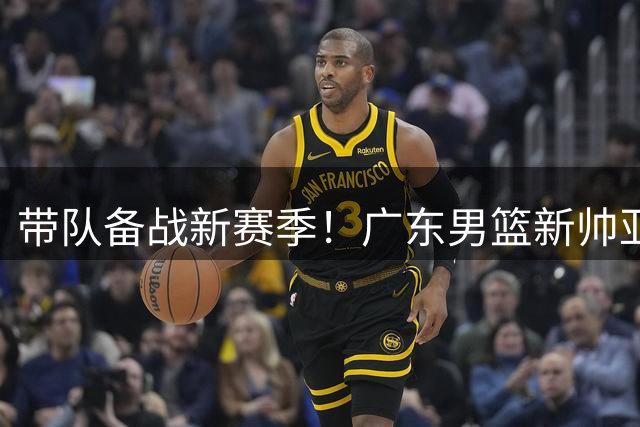带队备战新赛季！广东男篮新帅亚科夫列维奇社媒晒训练馆内景