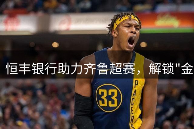 恒丰银行助力齐鲁超赛，解锁"金融+体育"跨界新玩法