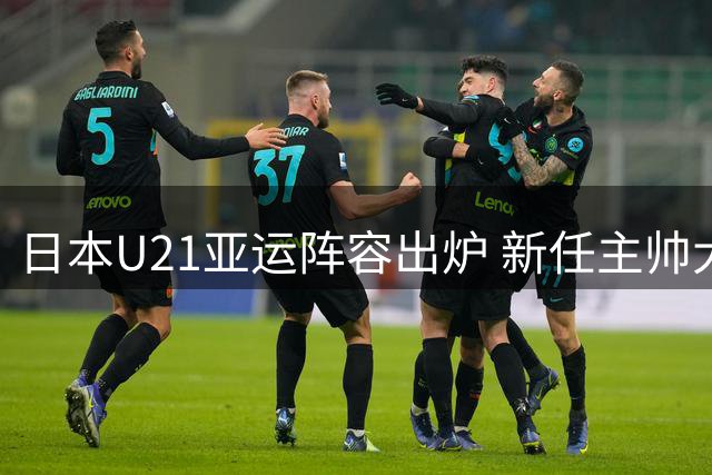日本U21亚运阵容出炉 新任主帅大岩刚展望未来