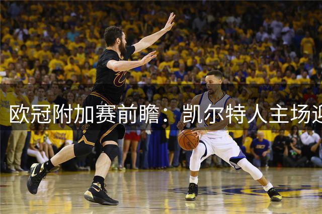 欧冠附加赛前瞻：凯尔特人主场迎战来势汹汹的林茨