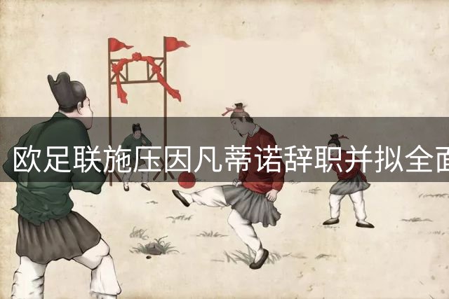 欧足联施压因凡蒂诺辞职并拟全面改革国际足联领导架构