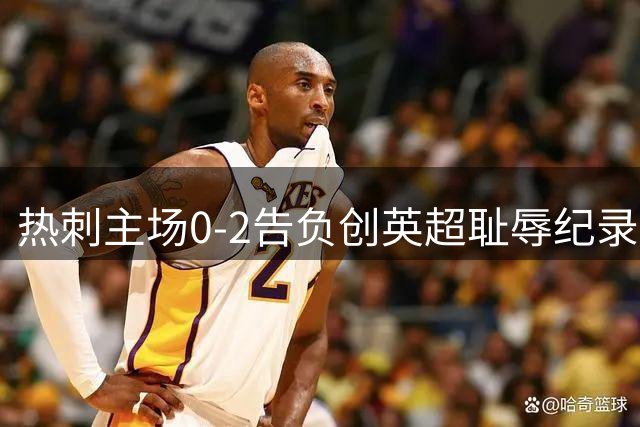 热刺主场0-2告负创英超耻辱纪录 新赛季开局两连败未进一球