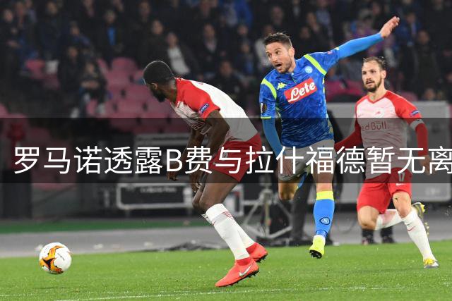 罗马诺透露B费与拉什福德暂无离队计划