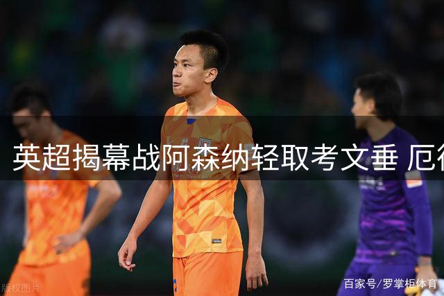 英超揭幕战阿森纳轻取考文垂 厄德高获全场最佳