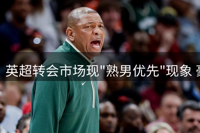英超转会市场现"熟男优先"现象 豪门为何集体转向即战力？