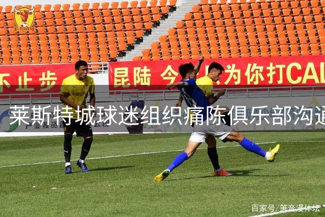 莱斯特城球迷组织痛陈俱乐部沟通无门 重大关切屡遭冷遇