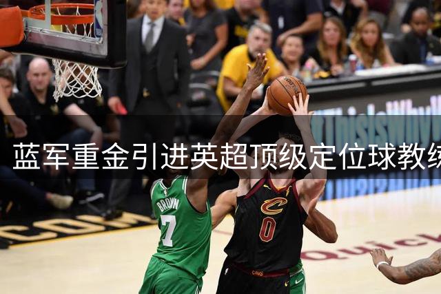蓝军重金引进英超顶级定位球教练强化战术体系