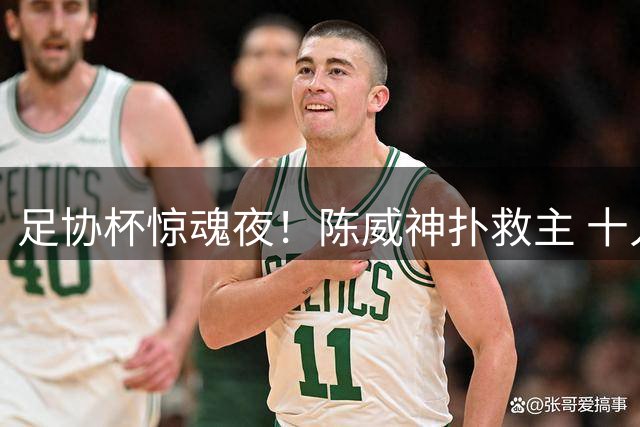 足协杯惊魂夜！陈威神扑救主 十人深圳饮恨点球大战