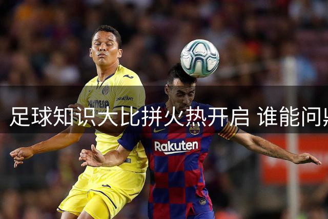 足球知识大比拼火热开启 谁能问鼎球迷桂冠？