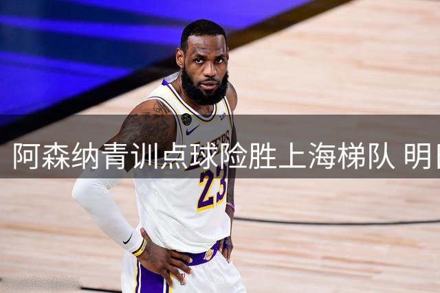 阿森纳青训点球险胜上海梯队 明日之星杯上演英伦对决