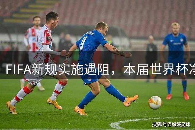 FIFA新规实施遇阻，本届世界杯净比赛时间不升反降